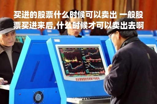 买进的股票什么时候可以卖出 一般股票买进来后,什么时候才可以卖出去啊