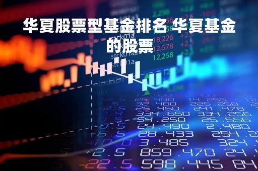 华夏股票型基金排名 华夏基金的股票 华夏股票型基金排名 华夏基金的股票