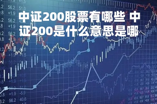 中证200股票有哪些 中证200是什么意思是哪些股票 中证200股票有哪些 中证200是什么意思是哪些股票