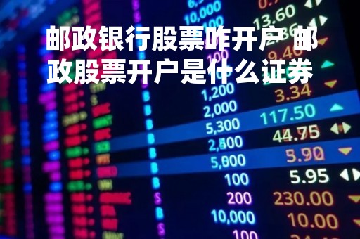 邮政银行股票咋开户 邮政股票开户是什么证券 邮政银行股票咋开户 邮政股票开户是什么证券