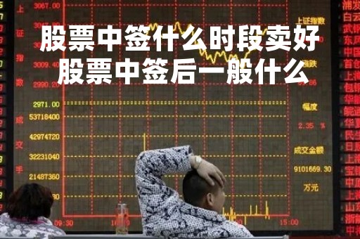 股票中签什么时段卖好 股票中签后一般什么时候开始交易 股票中签什么时段卖好 股票中签后一般什么时候开始交易
