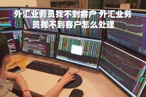 外汇业务员找不到客户 外汇业务员找不到客户怎么处理