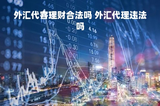 外汇代客理财合法吗 外汇代理违法吗