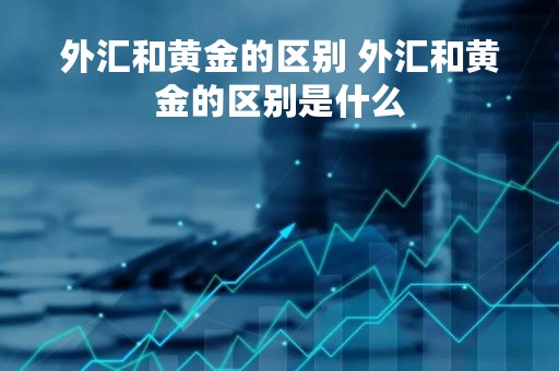 外汇和黄金的区别 外汇和黄金的区别是什么