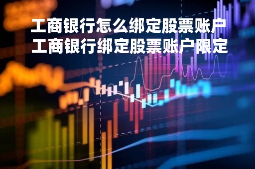 工商银行怎么绑定股票账户 工商银行绑定股票账户限定额度不
