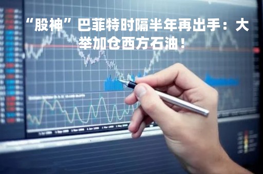 “股神”巴菲特时隔半年再出手：大举加仓西方石油！