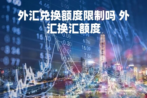外汇兑换额度限制吗 外汇换汇额度