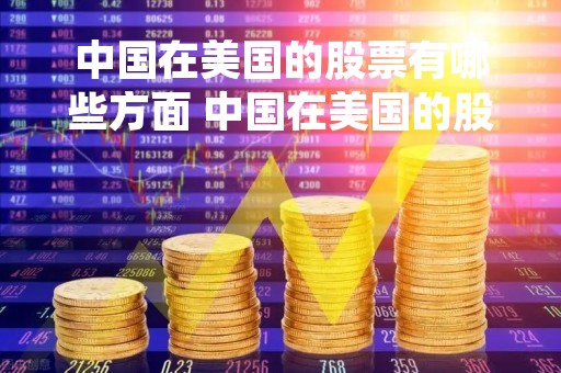 中国在美国的股票有哪些方面 中国在美国的股票有哪些方面可以买 中国在美国的股票有哪些方面 中国在美国的股票有哪些方面可以买
