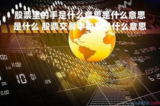 股票里的手是什么意思是什么意思是什么 股票交易中的手是什么意思 股票里的手是什么意思是什么意思是什么 股票交易中的手是什么意思