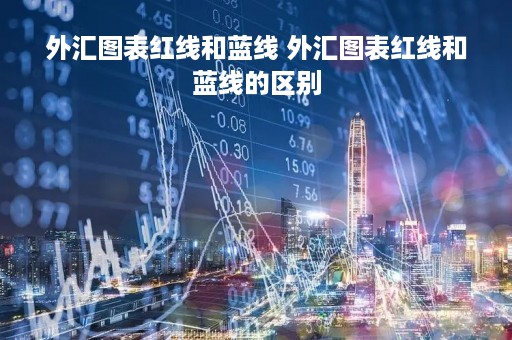 外汇图表红线和蓝线 外汇图表红线和蓝线的区别