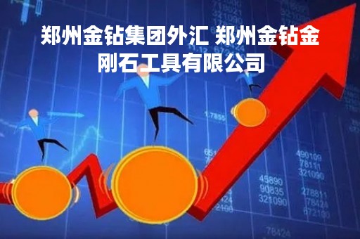郑州金钻集团外汇 郑州金钻金刚石工具有限公司