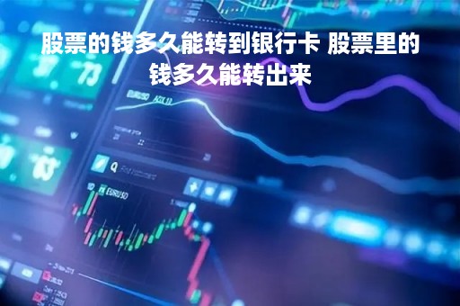 股票的钱多久能转到银行卡 股票里的钱多久能转出来 股票的钱多久能转到银行卡 股票里的钱多久能转出来