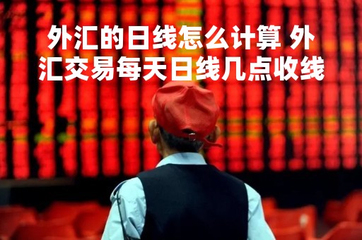外汇的日线怎么计算 外汇交易每天日线几点收线