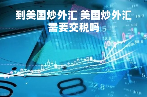 到美国炒外汇 美国炒外汇需要交税吗