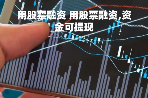 用股票融资 用股票融资,资金可提现