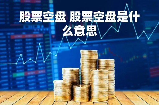 股票空盘 股票空盘是什么意思 股票空盘 股票空盘是什么意思