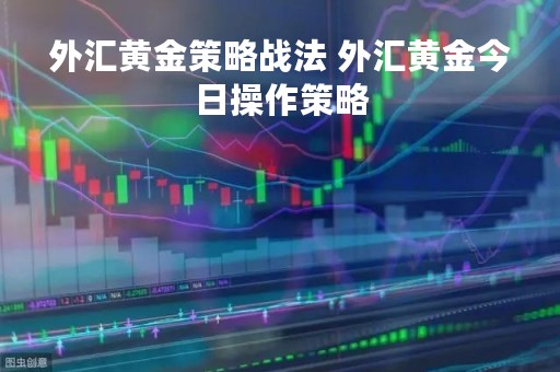 外汇黄金策略战法 外汇黄金今日操作策略 外汇黄金策略战法 外汇黄金今日操作策略