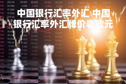 中国银行汇率外汇 中国银行汇率外汇牌价表欧元