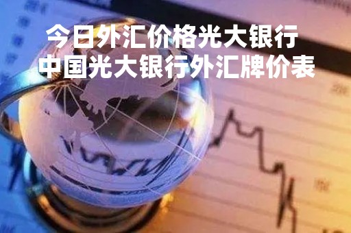 今日外汇价格光大银行 中国光大银行外汇牌价表曲线 今日外汇价格光大银行 中国光大银行外汇牌价表曲线