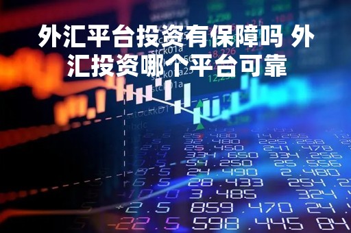 外汇平台投资有保障吗 外汇投资哪个平台可靠
