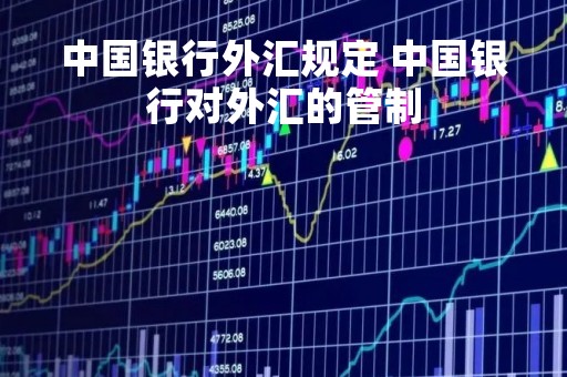 中国银行外汇规定 中国银行对外汇的管制 中国银行外汇规定 中国银行对外汇的管制