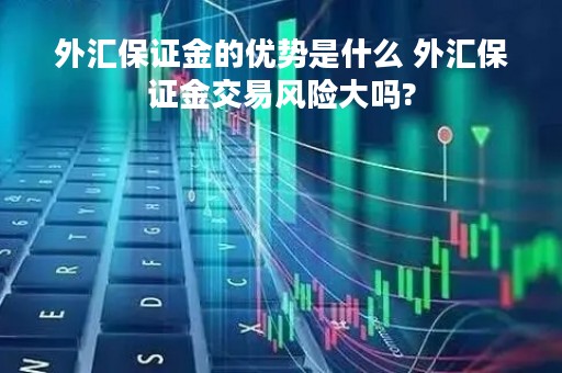 外汇保证金的优势是什么 外汇保证金交易风险大吗? 外汇保证金的优势是什么 外汇保证金交易风险大吗?