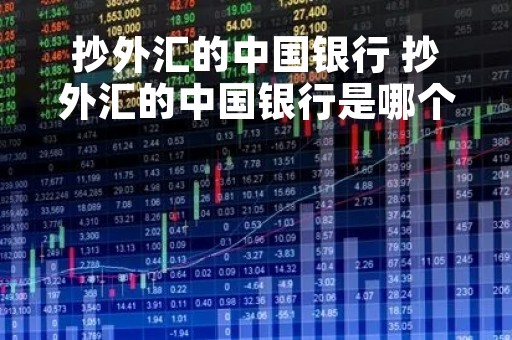 抄外汇的中国银行 抄外汇的中国银行是哪个 抄外汇的中国银行 抄外汇的中国银行是哪个