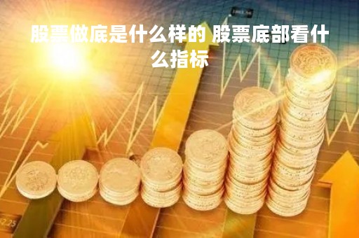 股票做底是什么样的 股票底部看什么指标