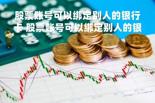 股票账号可以绑定别人的银行卡 股票账号可以绑定别人的银行卡吗安全吗