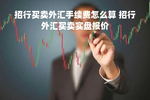 招行买卖外汇手续费怎么算 招行外汇买卖实盘报价