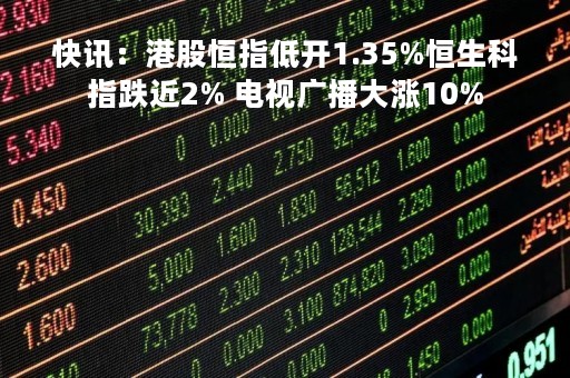 快讯：港股恒指低开1.35%恒生科指跌近2% 电视广播大涨10%