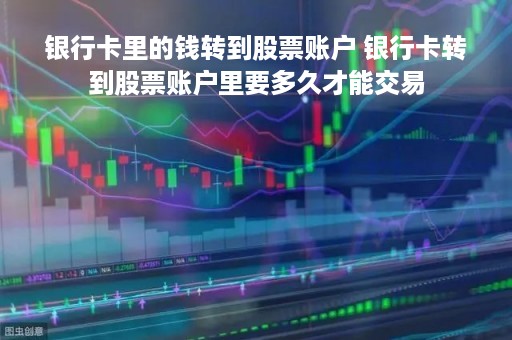 银行卡里的钱转到股票账户 银行卡转到股票账户里要多久才能交易