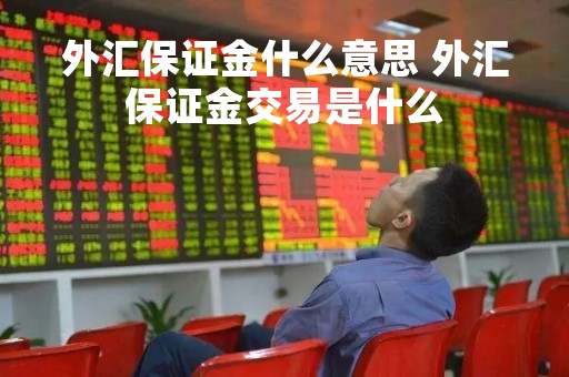 外汇保证金什么意思 外汇保证金交易是什么
