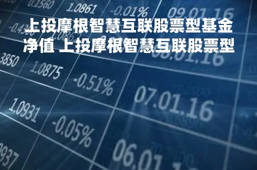 上投摩根智慧互联股票型基金净值 上投摩根智慧互联股票型基金净值是多少