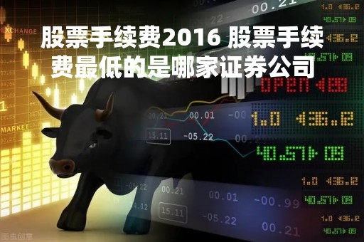股票手续费2016 股票手续费最低的是哪家证券公司