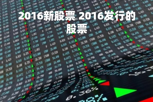2016新股票 2016发行的股票