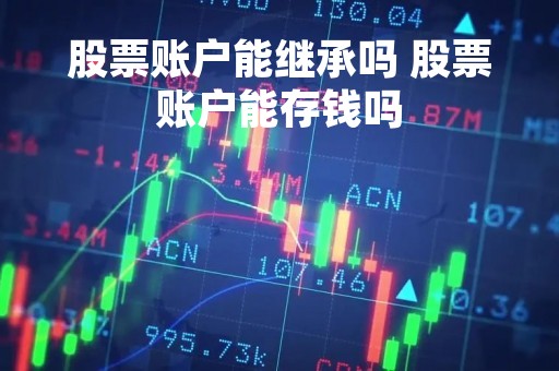 股票账户能继承吗 股票账户能存钱吗