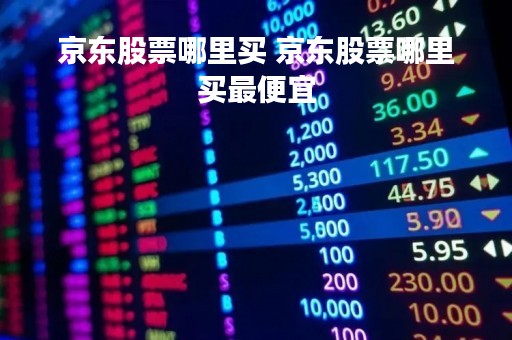 京东股票哪里买 京东股票哪里买最便宜