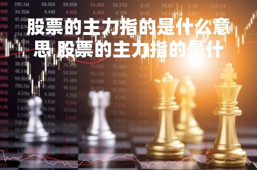 股票的主力指的是什么意思 股票的主力指的是什么意思呢