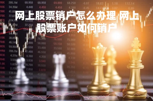 网上股票销户怎么办理 网上股票账户如何销户