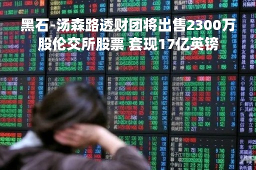 黑石-汤森路透财团将出售2300万股伦交所股票 套现17亿英镑