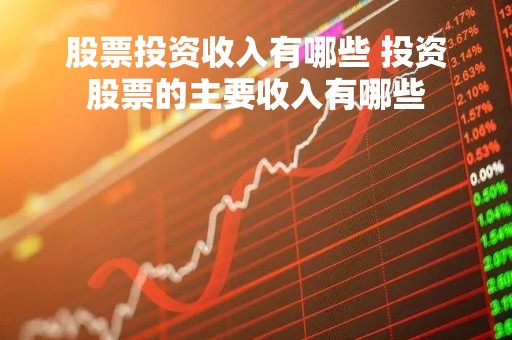 股票投资收入有哪些 投资股票的主要收入有哪些