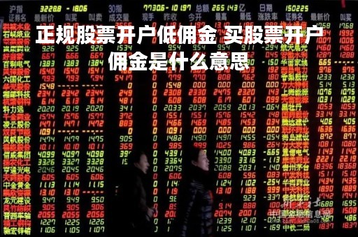 正规股票开户低佣金 买股票开户佣金是什么意思