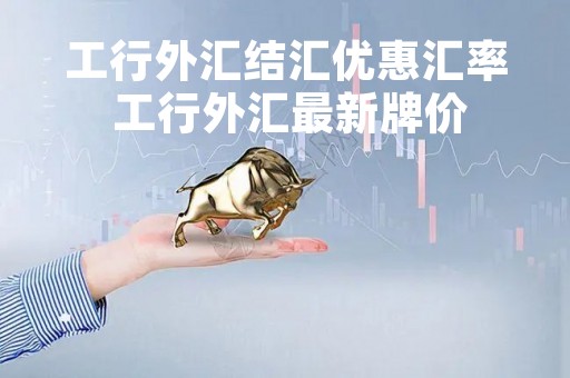 工行外汇结汇优惠汇率 工行外汇最新牌价
