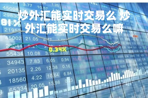 炒外汇能实时交易么 炒外汇能实时交易么嘛