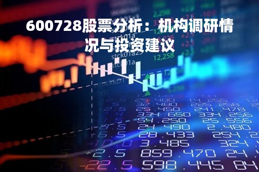 600728股票分析:机构调研情况与投资建议 600728股票分析:机构调研情况与投资建议