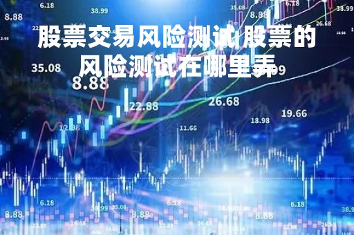 股票交易风险测试 股票的风险测试在哪里弄 股票交易风险测试 股票的风险测试在哪里弄