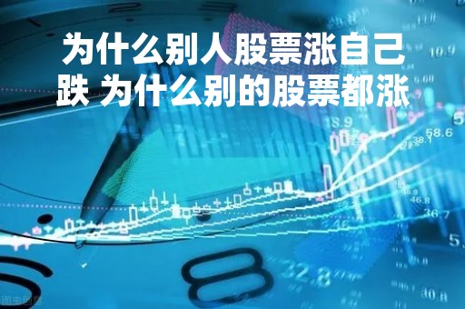为什么别人股票涨自己跌 为什么别的股票都涨我的不涨 为什么别人股票涨自己跌 为什么别的股票都涨我的不涨