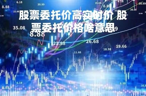 股票委托价高实时价 股票委托价格啥意思