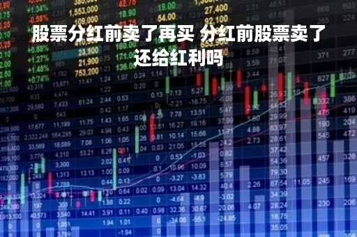 股票分红前卖了再买 分红前股票卖了还给红利吗